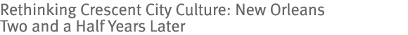 Rethinking Crescent City Culture: New Orleans Two and a Half Years Later
