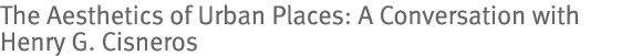The Aesthetics of Urban Places: A Conversation with Henry G. Cisneros