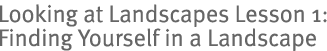 Looking at Landscapes Lesson 1: Finding Yourself in a Landscape