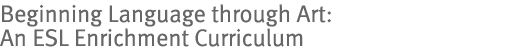 Beginning Language through Art: An ESL Enrichment Curriculum