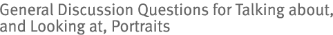 General Discussion Questions for Talking about, and Looking at, Portraits