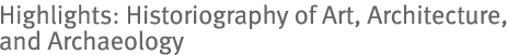 Highlights: Historiography of Art, Architecture, and Archaeology
