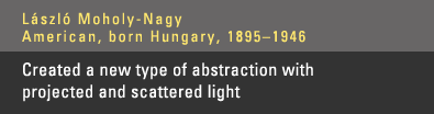 Moholy-Nagy - Created a new type of abstraction with projected and scattered light.