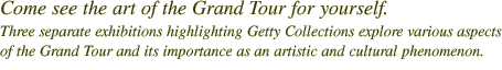 Come see the art of the Grand Tour for yourself. Three separate exhibitions highllighting Getty collections explore various aspects of the Grand Tour and its importance as an artistic and cultural phenomenon.