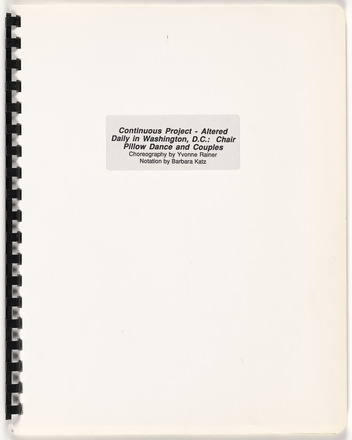 Nineteen photocopied white pages with black print bound with binding comb, title page reads “Continuous Project - Altered Daily in Washington, D.C.: Chair Pillow Dance and Couples Choreography by Yvonne Rainer Notation by Barbara Katz.” Next seven pages typewritten, the first a title page, the second a table of contents, and the remaining five filled with text. Next page gridded and filled with handwritten symbols and text, titled “Glossary.” Next four pages contain detailed diagrams that run the length of the page and are annotated with numbers and symbols from previous page. Next pages follow pattern of the previous, two typewritten followed by one with handwritten symbols and text titled “Glossary - Couples,” followed by two pages of annotated diagrams.“Yvonne Rainer September 1968”