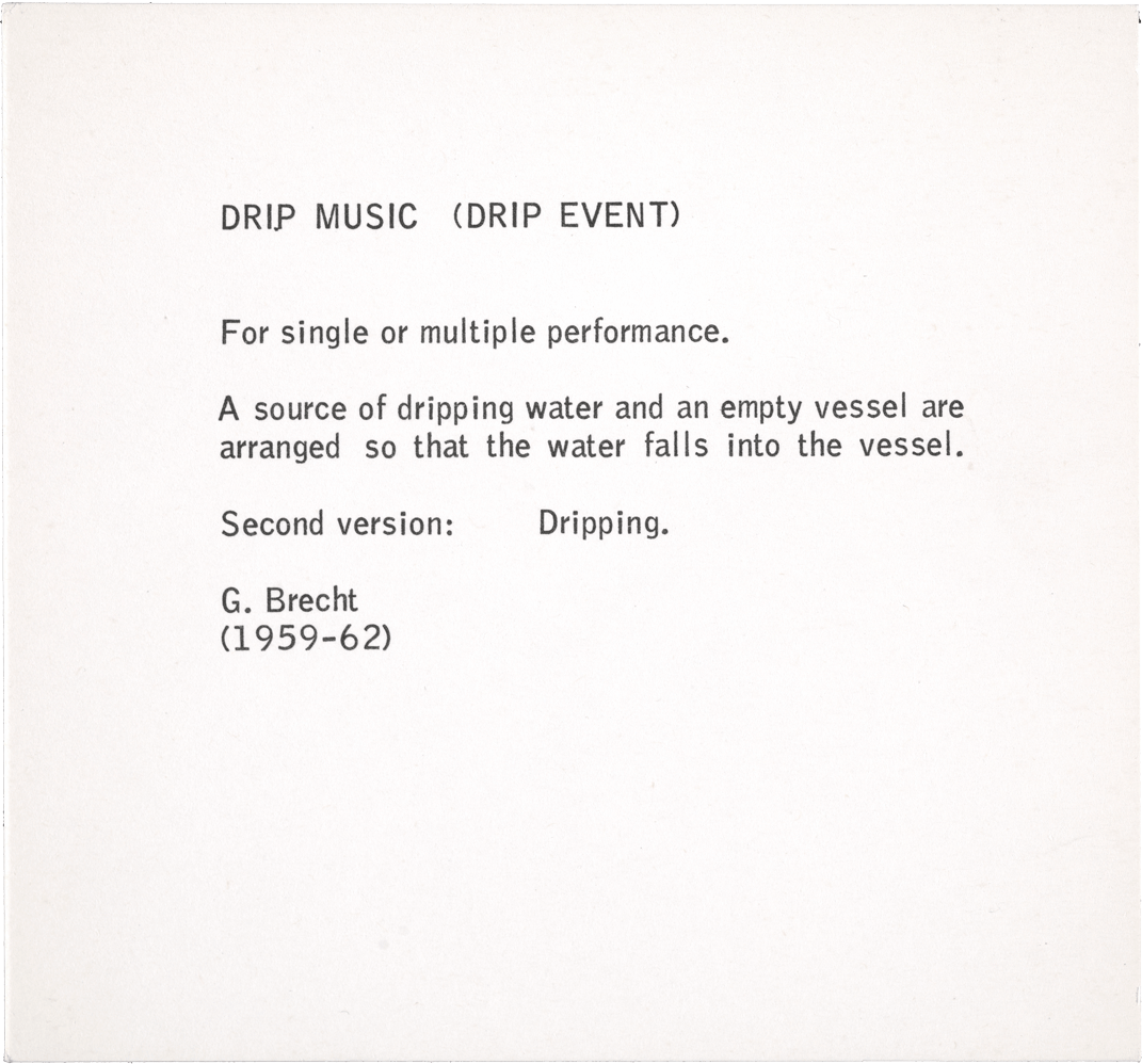 Drip Music (Drip Event): For single or multiple performance. A source of dripping water and an empty vessel are arranged so that the water falls into the vessel. Second version: Dripping. [G. Brecht (1959–62)]